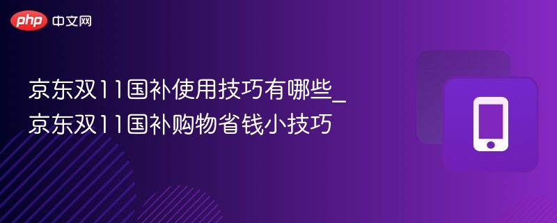京东双11国补使用技巧有哪些_京东双11国补购物省钱小技巧