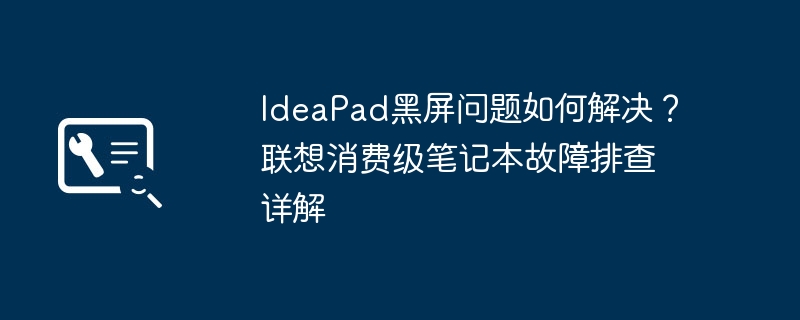 IdeaPad黑屏问题如何解决?联想消费级笔记本故障排查详解