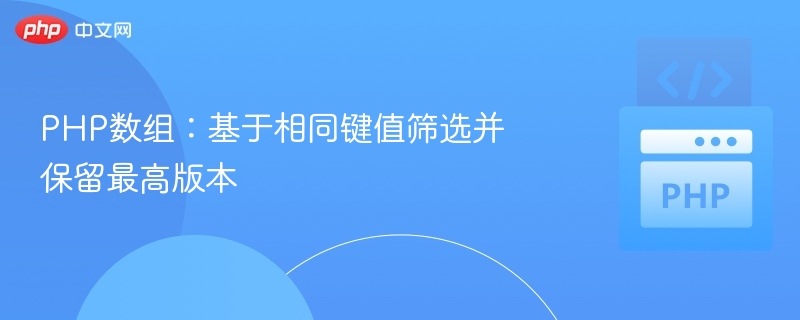 PHP数组：基于相同键值筛选并保留最高版本