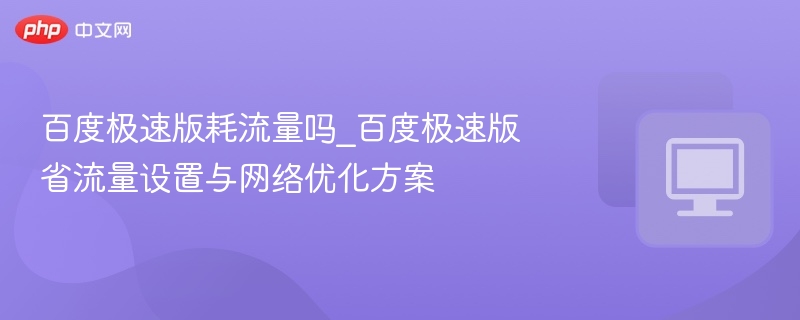 百度极速版耗流量吗_百度极速版省流量设置与网络优化方案