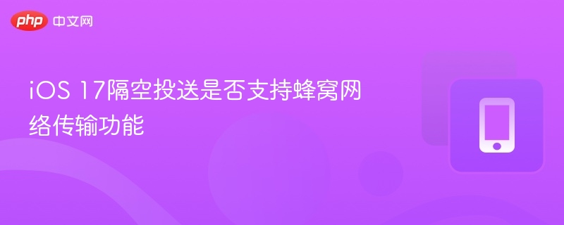 iOS 17隔空投送是否支持蜂窝网络传输功能