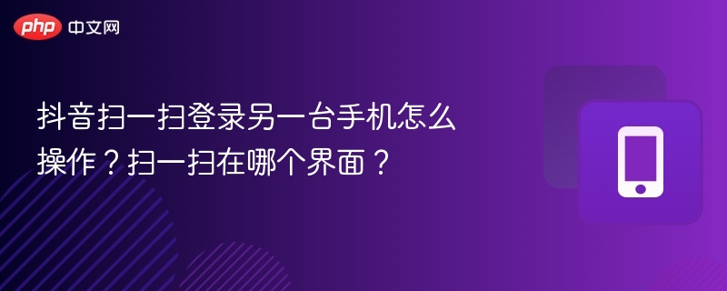 抖音扫一扫登录另一台手机怎么操作?扫一扫在哪个界面?