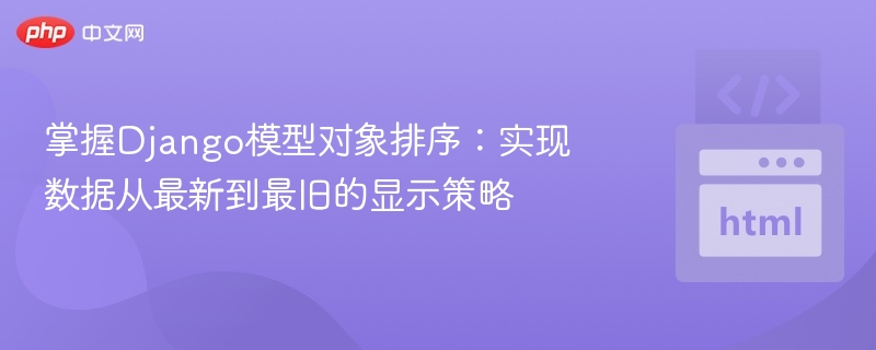 掌握Django模型对象排序：实现数据从最新到最旧的显示策略
