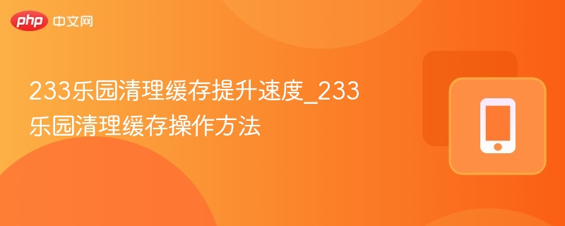 233乐园清理缓存提升速度_233乐园清理缓存操作方法