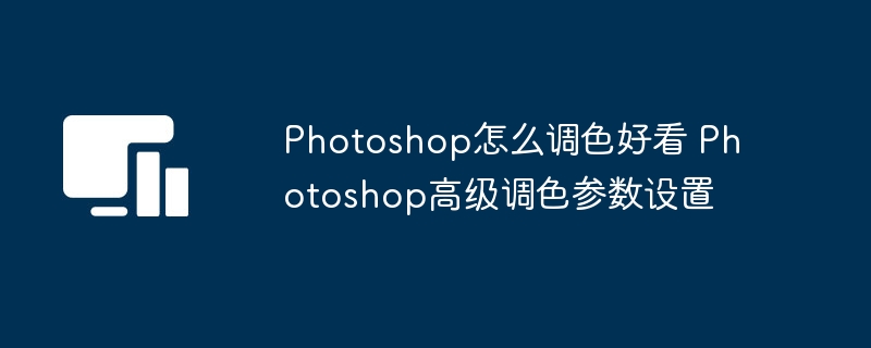 Photoshop怎么调色好看 Photoshop高级调色参数设置