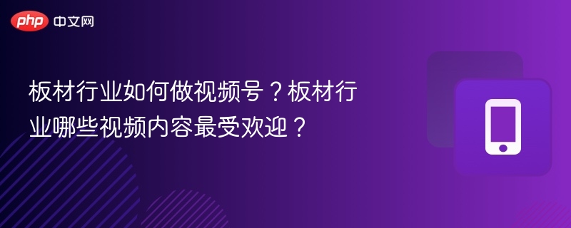 板材行业如何做视频号？板材行业哪些视频内容最受欢迎？