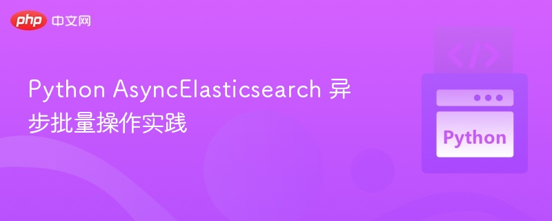 Python AsyncElasticsearch 异步批量操作实践