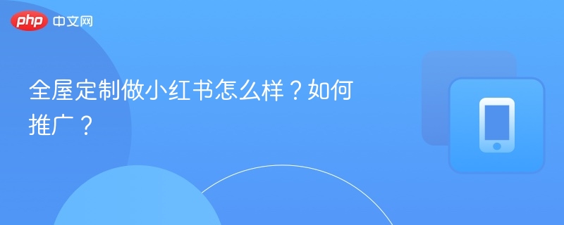 全屋定制做小红书怎么样？如何推广？