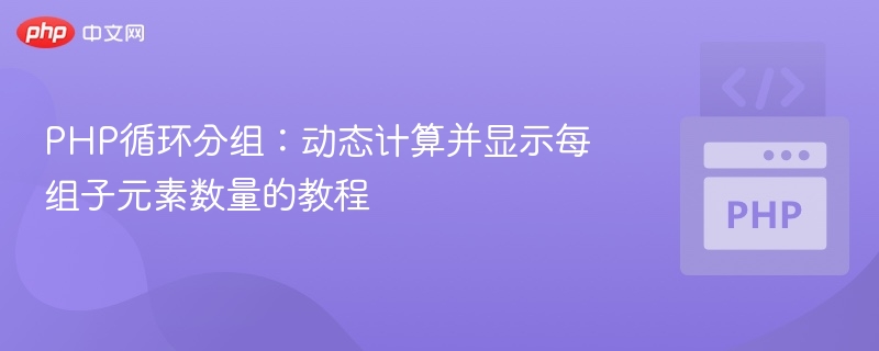 PHP循环分组:动态计算并显示每组子元素数量的教程