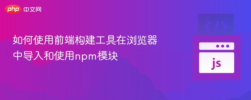 如何使用前端构建工具在浏览器中导入和使用npm模块