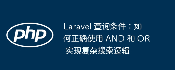 Laravel 查询条件:如何正确使用 AND 和 OR 实现复杂搜索逻辑