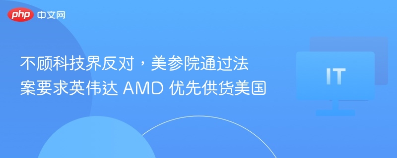 不顾科技界反对，美参院通过法案要求英伟达 AMD 优先供货美国
