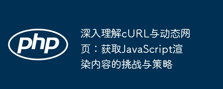 深入理解cURL与动态网页:获取JavaScript渲染内容的挑战与策略