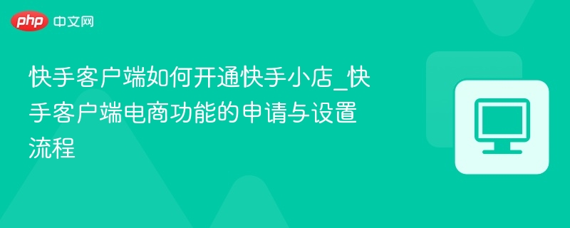 快手客户端如何开通快手小店_快手客户端电商功能的申请与设置流程