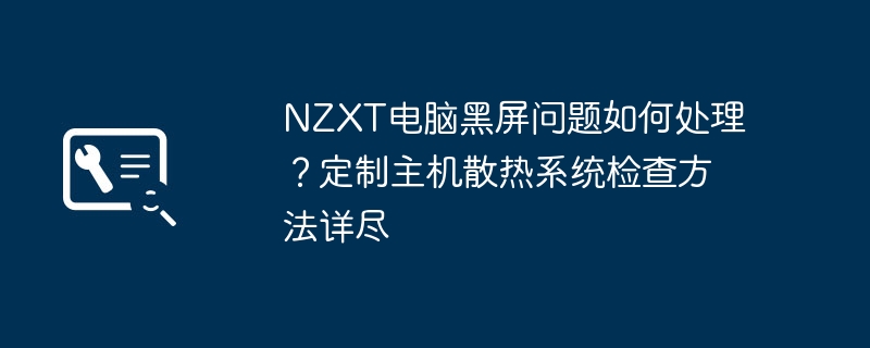 NZXT电脑黑屏问题如何处理？定制主机散热系统检查方法详尽