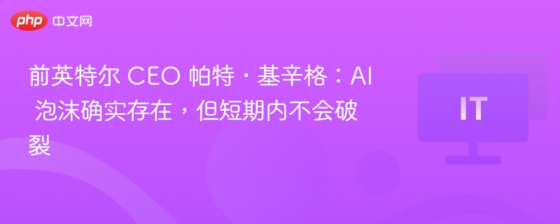 前英特尔 CEO 帕特・基辛格：AI 泡沫确实存在，但短期内不会破裂