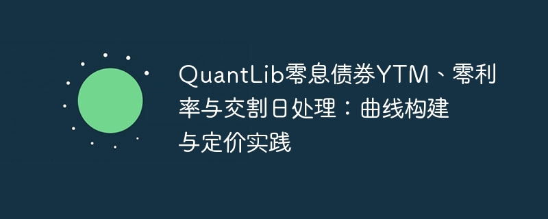 QuantLib零息债券YTM、零利率与交割日处理：曲线构建与定价实践
