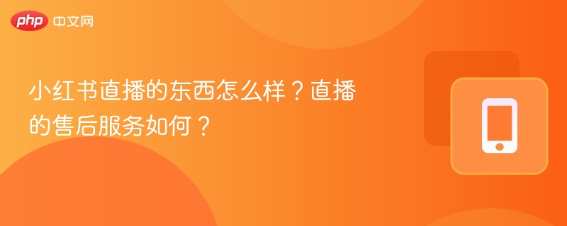 小红书直播的东西怎么样？直播的售后服务如何？