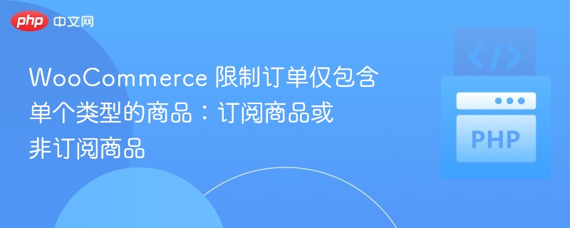 WooCommerce 限制订单仅包含单个类型的商品：订阅商品或非订阅商品
