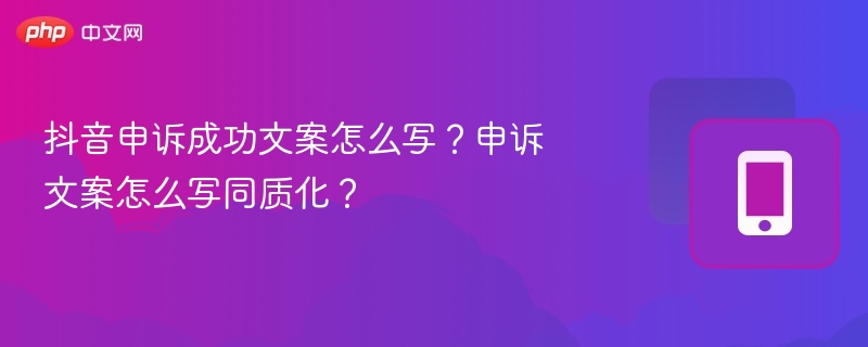 抖音申诉成功文案怎么写？申诉文案怎么写同质化？