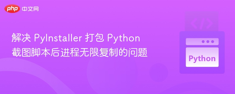 解决 PyInstaller 打包 Python 截图脚本后进程无限复制的问题