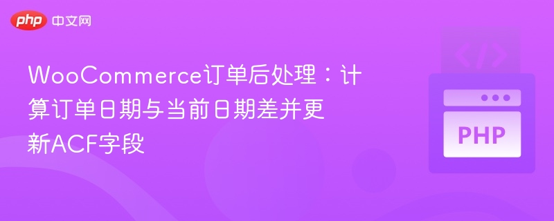 WooCommerce订单后处理：计算订单日期与当前日期差并更新ACF字段
