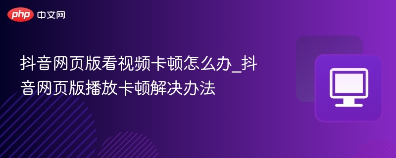 抖音网页版看视频卡顿怎么办_抖音网页版播放卡顿解决办法