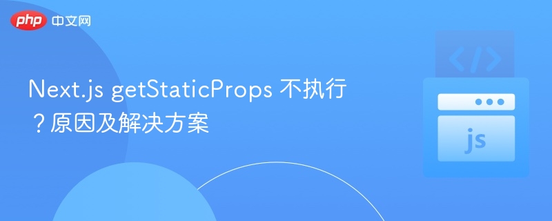 Next.js getStaticProps 不执行？原因及解决方案