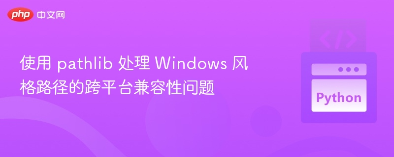 使用 pathlib 处理 Windows 风格路径的跨平台兼容性问题
