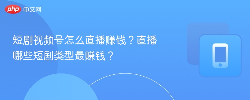 短剧视频号怎么直播赚钱？直播哪些短剧类型最赚钱？