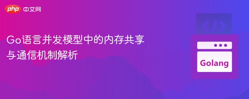 Go语言并发模型中的内存共享与通信机制解析