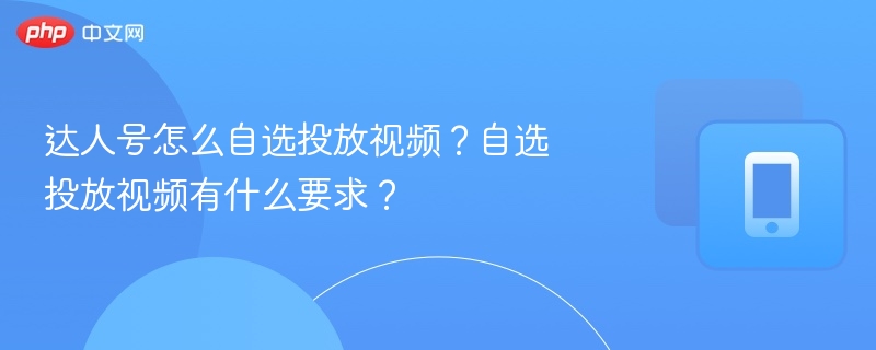 达人号怎么自选投放视频?自选投放视频有什么要求?