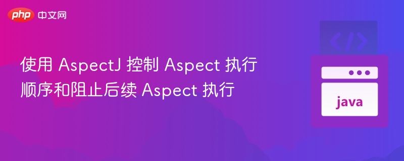 使用 AspectJ 控制 Aspect 执行顺序和阻止后续 Aspect 执行