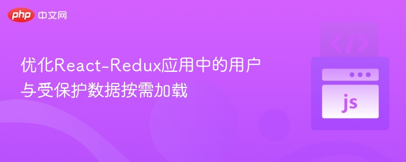 优化React-Redux应用中的用户与受保护数据按需加载