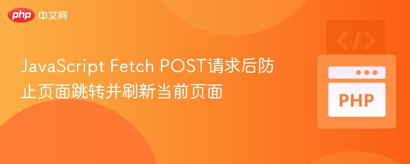 JavaScript Fetch POST请求后防止页面跳转并刷新当前页面