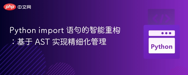 Python import 语句的智能重构：基于 AST 实现精细化管理

