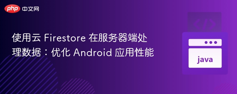 使用云 Firestore 在服务器端处理数据：优化 Android 应用性能