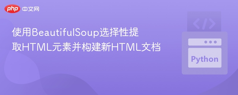 使用BeautifulSoup选择性提取HTML元素并构建新HTML文档
