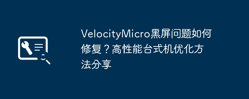 VelocityMicro黑屏问题如何修复？高性能台式机优化方法分享
