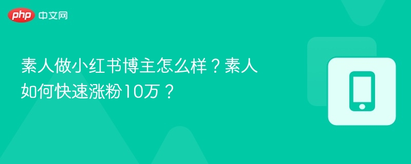 素人做小红书博主怎么样？素人如何快速涨粉10万？