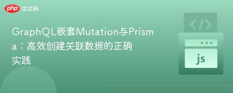 GraphQL嵌套Mutation与Prisma:高效创建关联数据的正确实践