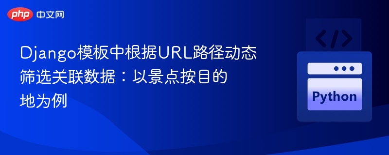 Django模板中根据URL路径动态筛选关联数据:以景点按目的地为例
