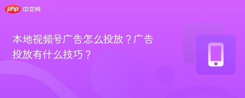 本地视频号广告怎么投放？广告投放有什么技巧？