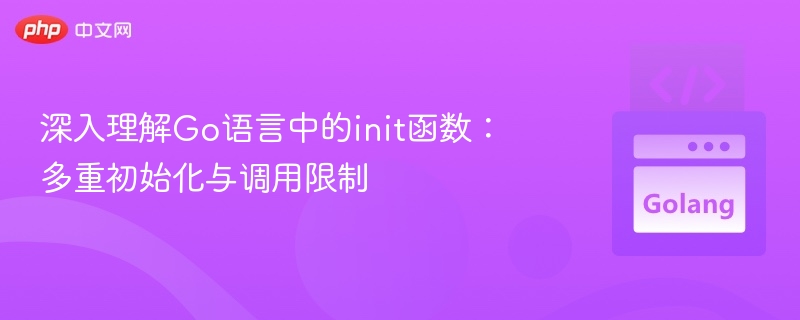 深入理解Go语言中的init函数：多重初始化与调用限制
