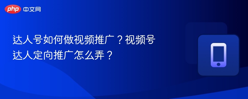 达人号如何做视频推广？视频号达人定向推广怎么弄？