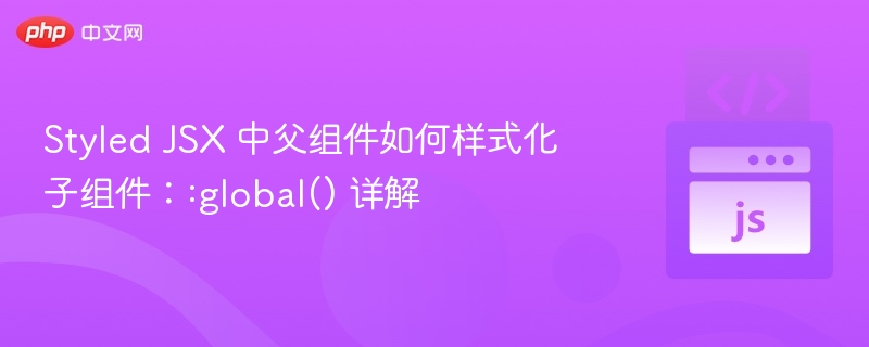 Styled JSX 中父组件如何样式化子组件：:global() 详解
