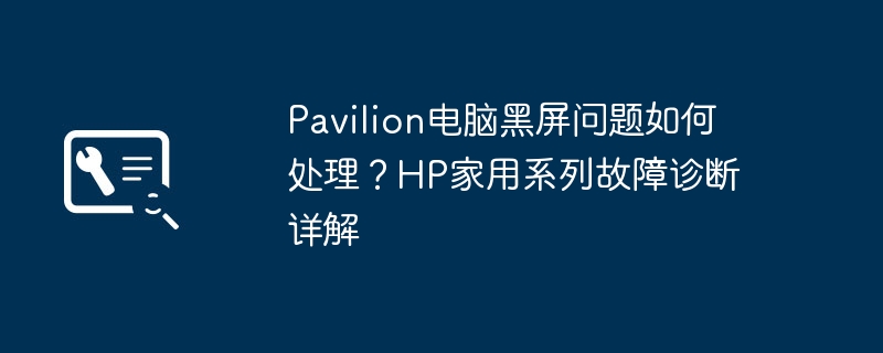 Pavilion电脑黑屏问题如何处理？HP家用系列故障诊断详解