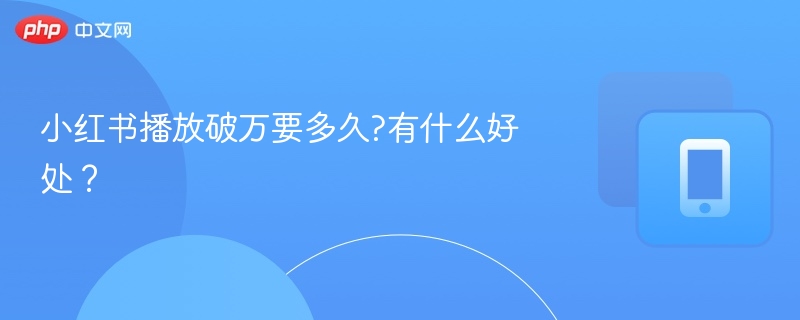 小红书播放破万要多久?有什么好处？