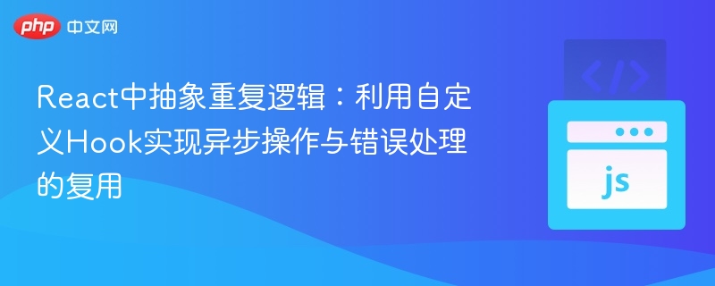React中抽象重复逻辑：利用自定义Hook实现异步操作与错误处理的复用
