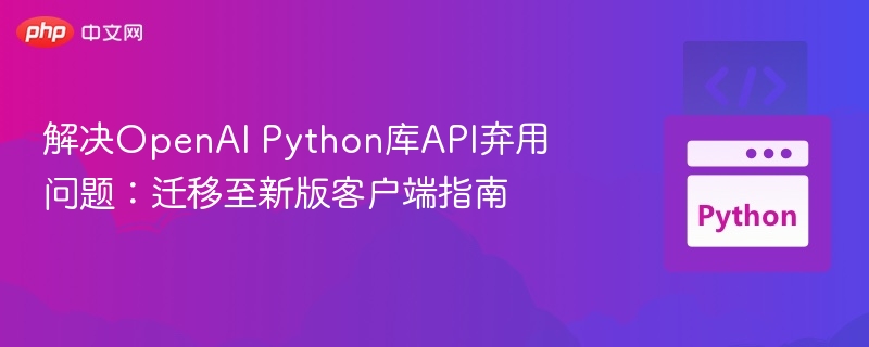 解决OpenAI Python库API弃用问题：迁移至新版客户端指南
